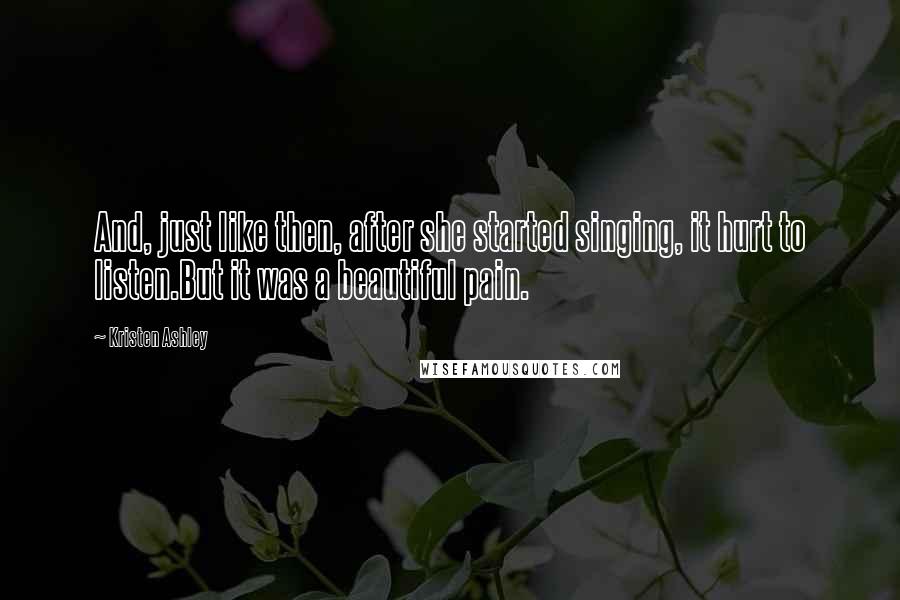 Kristen Ashley Quotes: And, just like then, after she started singing, it hurt to listen.But it was a beautiful pain.