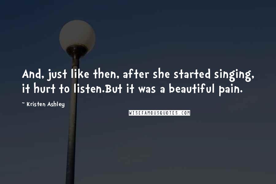 Kristen Ashley Quotes: And, just like then, after she started singing, it hurt to listen.But it was a beautiful pain.