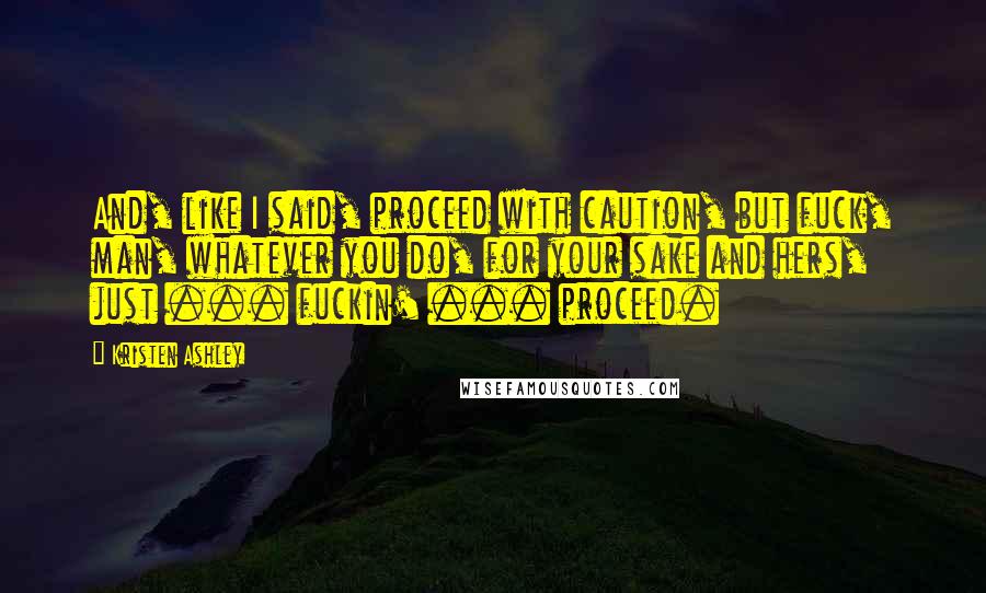 Kristen Ashley Quotes: And, like I said, proceed with caution, but fuck, man, whatever you do, for your sake and hers, just ... fuckin' ... proceed.