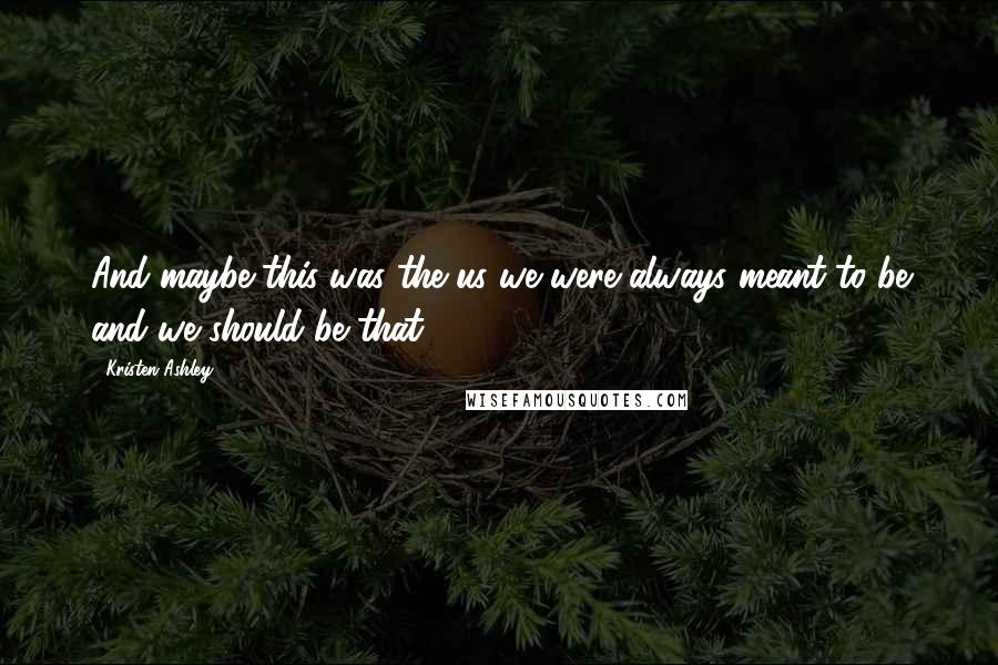 Kristen Ashley Quotes: And maybe this was the us we were always meant to be and we should be that.