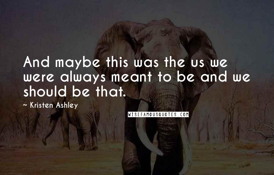Kristen Ashley Quotes: And maybe this was the us we were always meant to be and we should be that.