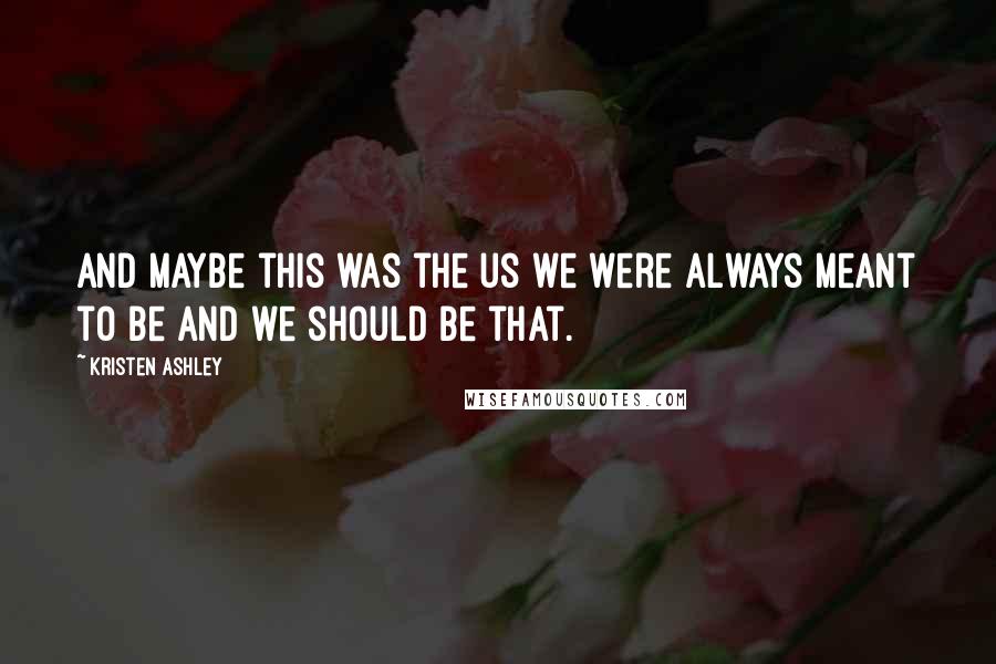 Kristen Ashley Quotes: And maybe this was the us we were always meant to be and we should be that.