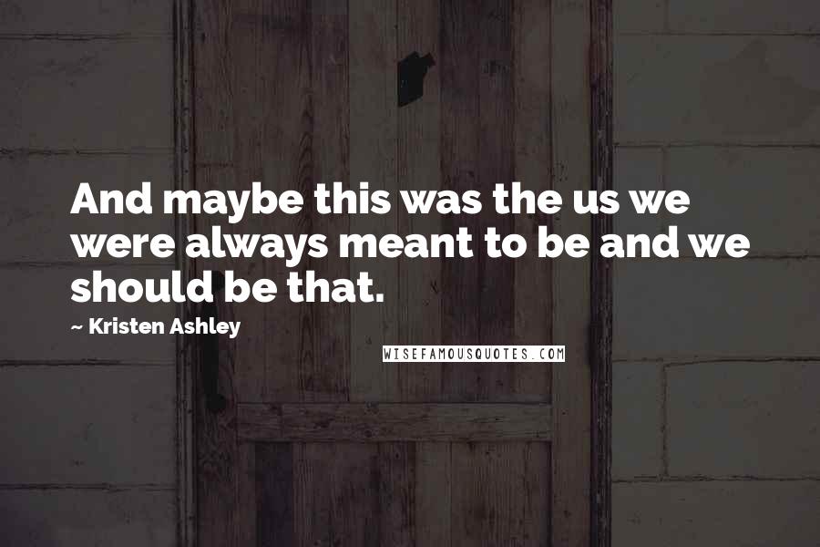 Kristen Ashley Quotes: And maybe this was the us we were always meant to be and we should be that.
