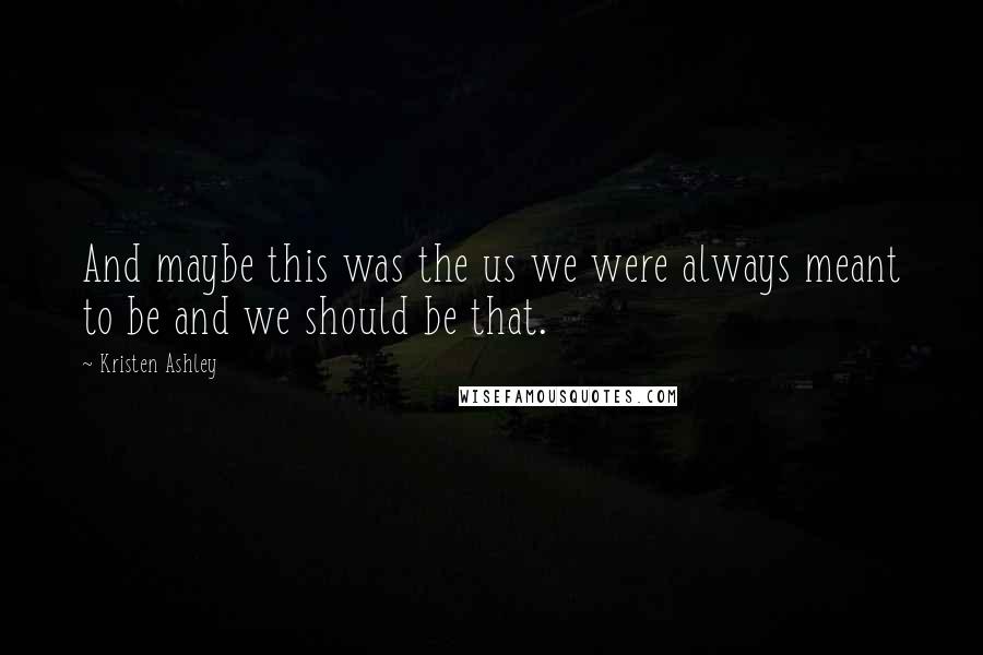 Kristen Ashley Quotes: And maybe this was the us we were always meant to be and we should be that.