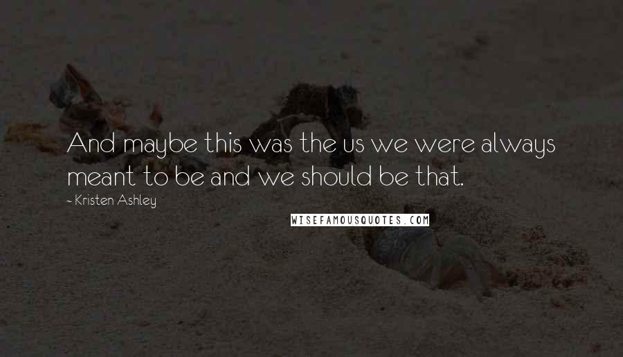 Kristen Ashley Quotes: And maybe this was the us we were always meant to be and we should be that.