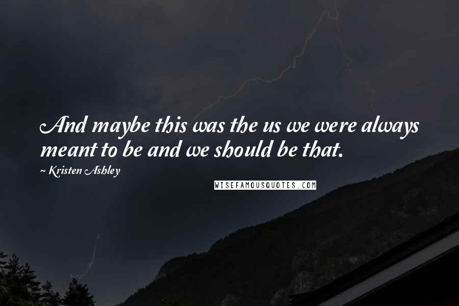 Kristen Ashley Quotes: And maybe this was the us we were always meant to be and we should be that.