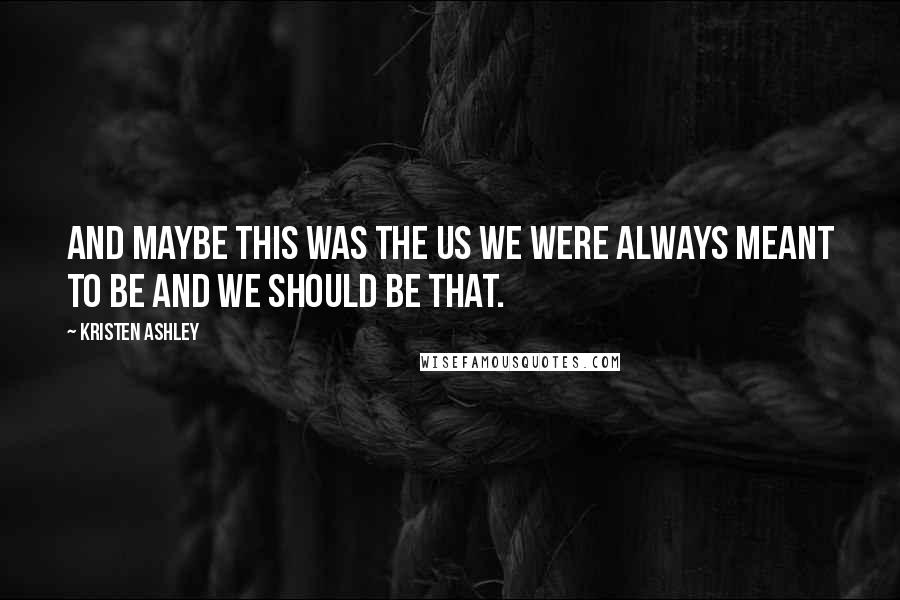 Kristen Ashley Quotes: And maybe this was the us we were always meant to be and we should be that.