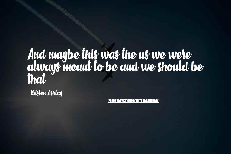 Kristen Ashley Quotes: And maybe this was the us we were always meant to be and we should be that.