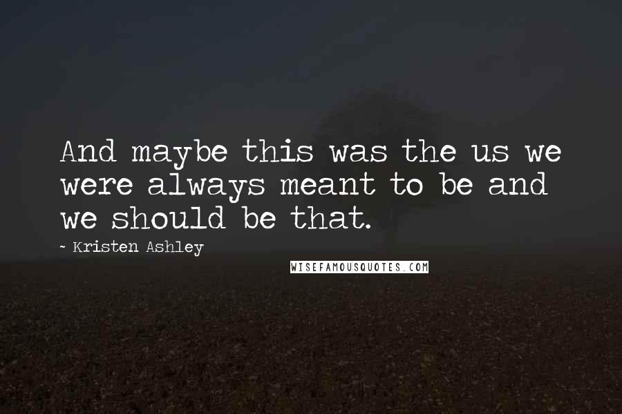 Kristen Ashley Quotes: And maybe this was the us we were always meant to be and we should be that.