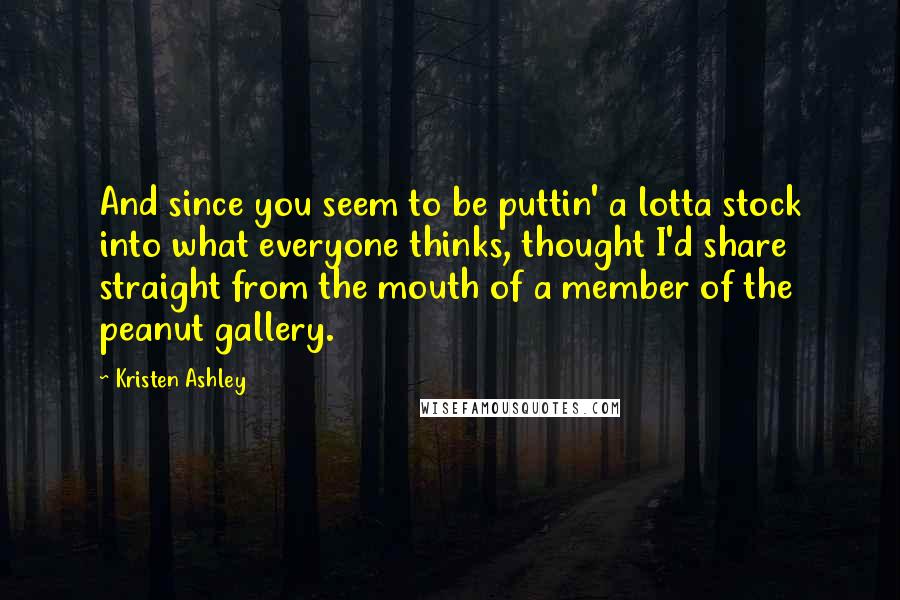 Kristen Ashley Quotes: And since you seem to be puttin' a lotta stock into what everyone thinks, thought I'd share straight from the mouth of a member of the peanut gallery.