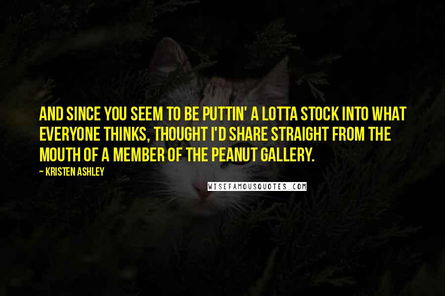 Kristen Ashley Quotes: And since you seem to be puttin' a lotta stock into what everyone thinks, thought I'd share straight from the mouth of a member of the peanut gallery.