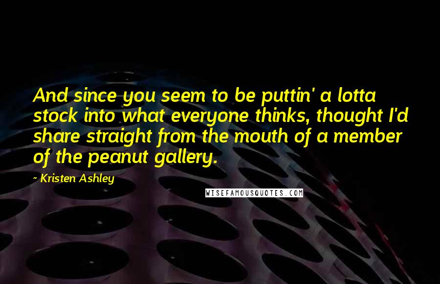 Kristen Ashley Quotes: And since you seem to be puttin' a lotta stock into what everyone thinks, thought I'd share straight from the mouth of a member of the peanut gallery.