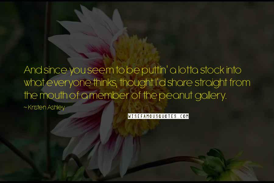 Kristen Ashley Quotes: And since you seem to be puttin' a lotta stock into what everyone thinks, thought I'd share straight from the mouth of a member of the peanut gallery.