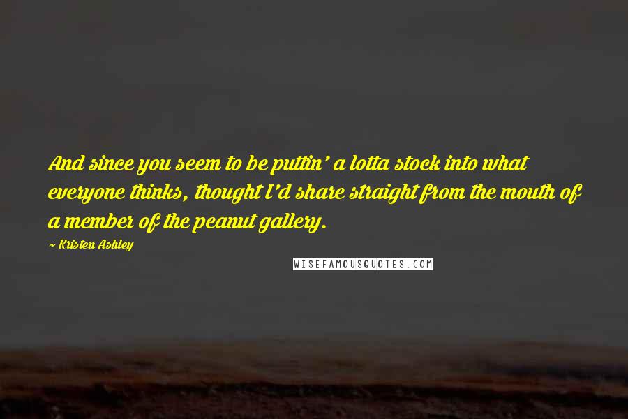 Kristen Ashley Quotes: And since you seem to be puttin' a lotta stock into what everyone thinks, thought I'd share straight from the mouth of a member of the peanut gallery.