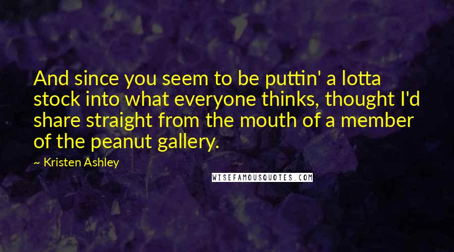 Kristen Ashley Quotes: And since you seem to be puttin' a lotta stock into what everyone thinks, thought I'd share straight from the mouth of a member of the peanut gallery.