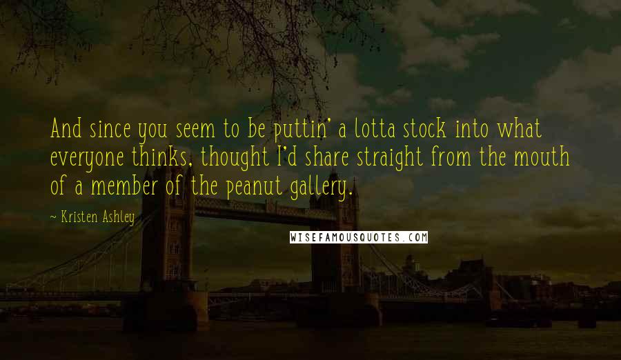 Kristen Ashley Quotes: And since you seem to be puttin' a lotta stock into what everyone thinks, thought I'd share straight from the mouth of a member of the peanut gallery.