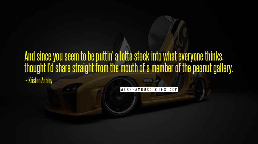 Kristen Ashley Quotes: And since you seem to be puttin' a lotta stock into what everyone thinks, thought I'd share straight from the mouth of a member of the peanut gallery.