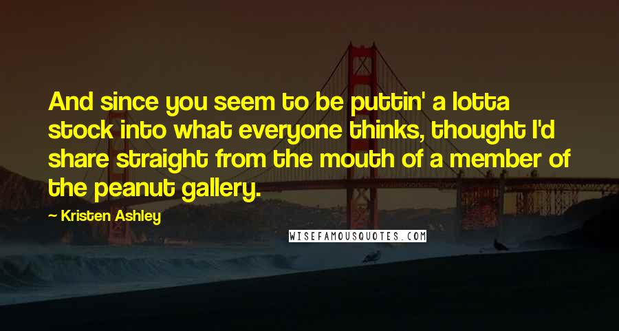 Kristen Ashley Quotes: And since you seem to be puttin' a lotta stock into what everyone thinks, thought I'd share straight from the mouth of a member of the peanut gallery.