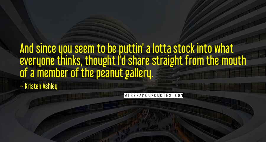 Kristen Ashley Quotes: And since you seem to be puttin' a lotta stock into what everyone thinks, thought I'd share straight from the mouth of a member of the peanut gallery.