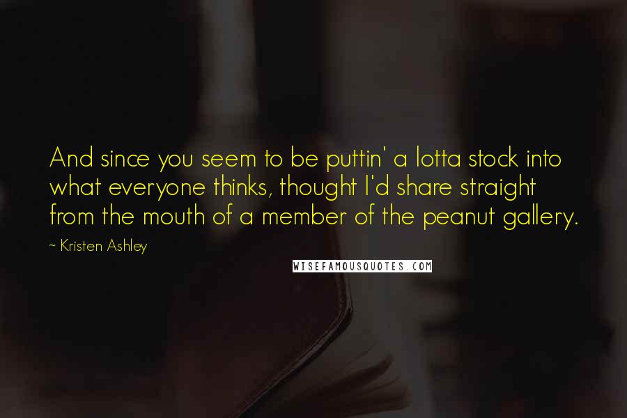 Kristen Ashley Quotes: And since you seem to be puttin' a lotta stock into what everyone thinks, thought I'd share straight from the mouth of a member of the peanut gallery.