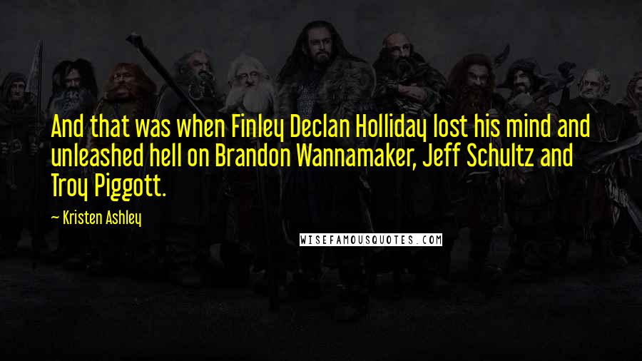 Kristen Ashley Quotes: And that was when Finley Declan Holliday lost his mind and unleashed hell on Brandon Wannamaker, Jeff Schultz and Troy Piggott.