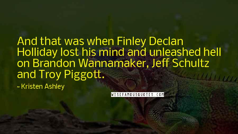 Kristen Ashley Quotes: And that was when Finley Declan Holliday lost his mind and unleashed hell on Brandon Wannamaker, Jeff Schultz and Troy Piggott.