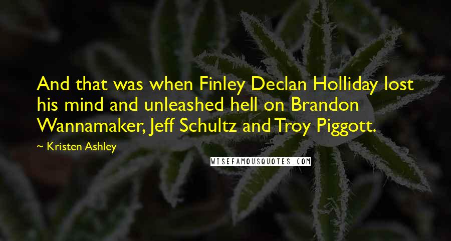 Kristen Ashley Quotes: And that was when Finley Declan Holliday lost his mind and unleashed hell on Brandon Wannamaker, Jeff Schultz and Troy Piggott.