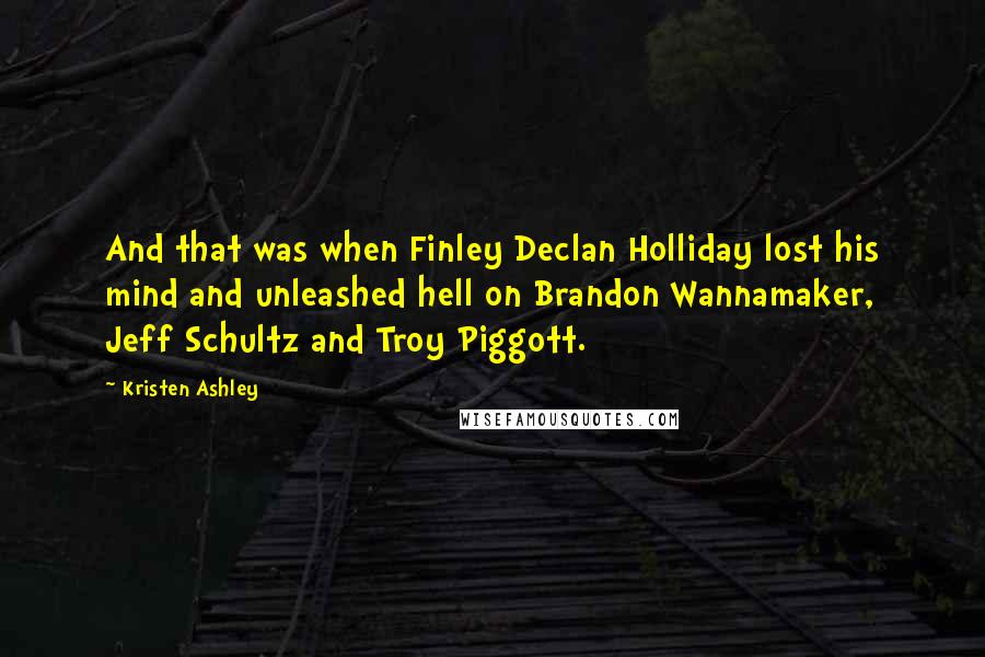 Kristen Ashley Quotes: And that was when Finley Declan Holliday lost his mind and unleashed hell on Brandon Wannamaker, Jeff Schultz and Troy Piggott.