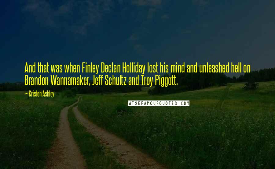 Kristen Ashley Quotes: And that was when Finley Declan Holliday lost his mind and unleashed hell on Brandon Wannamaker, Jeff Schultz and Troy Piggott.