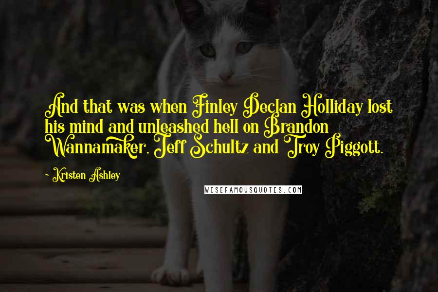 Kristen Ashley Quotes: And that was when Finley Declan Holliday lost his mind and unleashed hell on Brandon Wannamaker, Jeff Schultz and Troy Piggott.