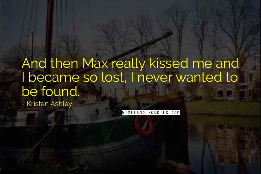 Kristen Ashley Quotes: And then Max really kissed me and I became so lost, I never wanted to be found.