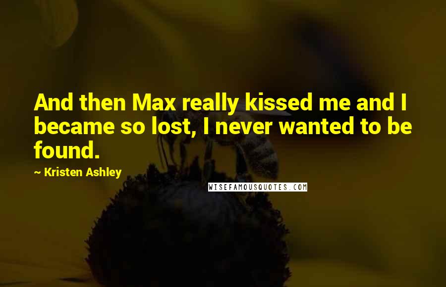 Kristen Ashley Quotes: And then Max really kissed me and I became so lost, I never wanted to be found.