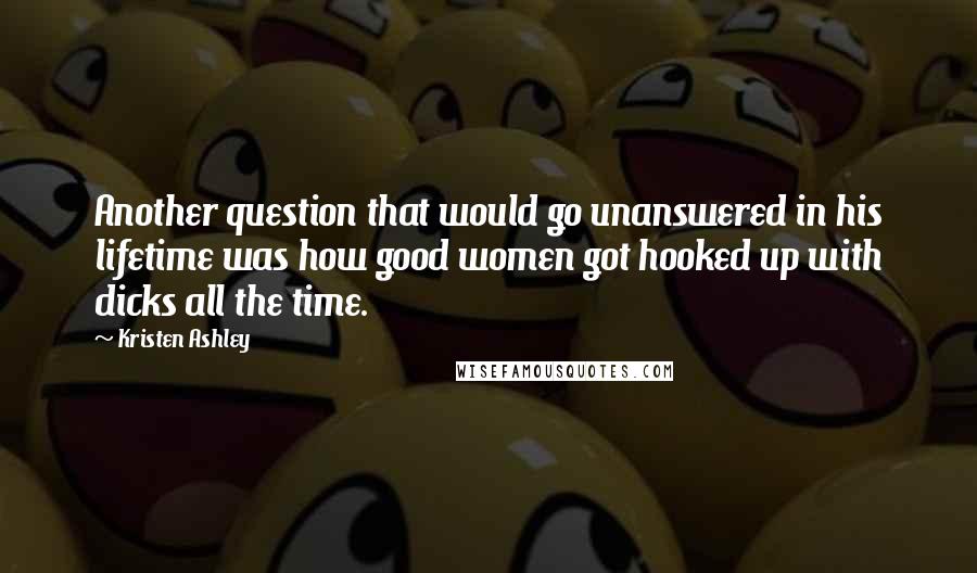 Kristen Ashley Quotes: Another question that would go unanswered in his lifetime was how good women got hooked up with dicks all the time.