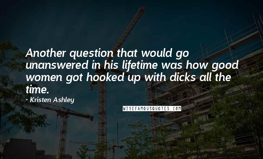Kristen Ashley Quotes: Another question that would go unanswered in his lifetime was how good women got hooked up with dicks all the time.
