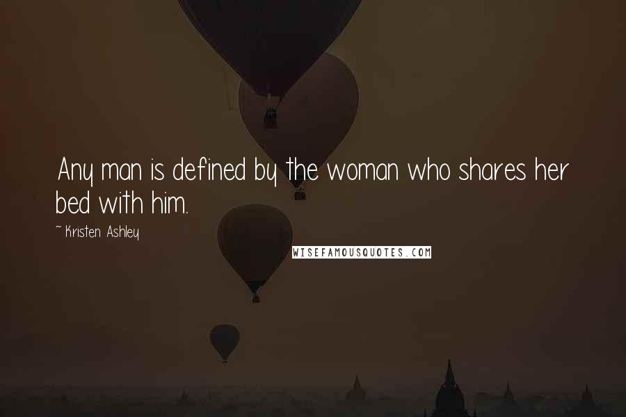 Kristen Ashley Quotes: Any man is defined by the woman who shares her bed with him.