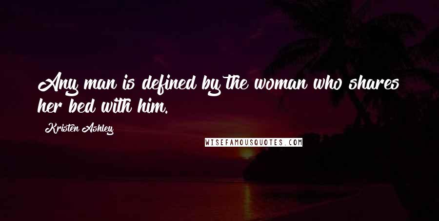 Kristen Ashley Quotes: Any man is defined by the woman who shares her bed with him.