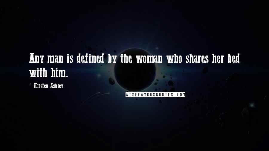 Kristen Ashley Quotes: Any man is defined by the woman who shares her bed with him.