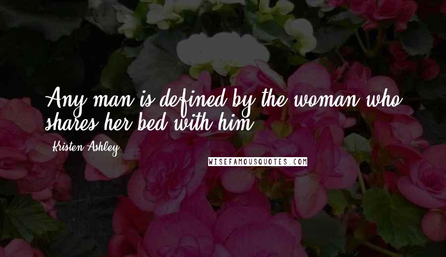 Kristen Ashley Quotes: Any man is defined by the woman who shares her bed with him.