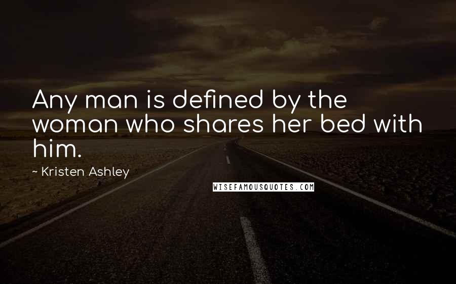 Kristen Ashley Quotes: Any man is defined by the woman who shares her bed with him.