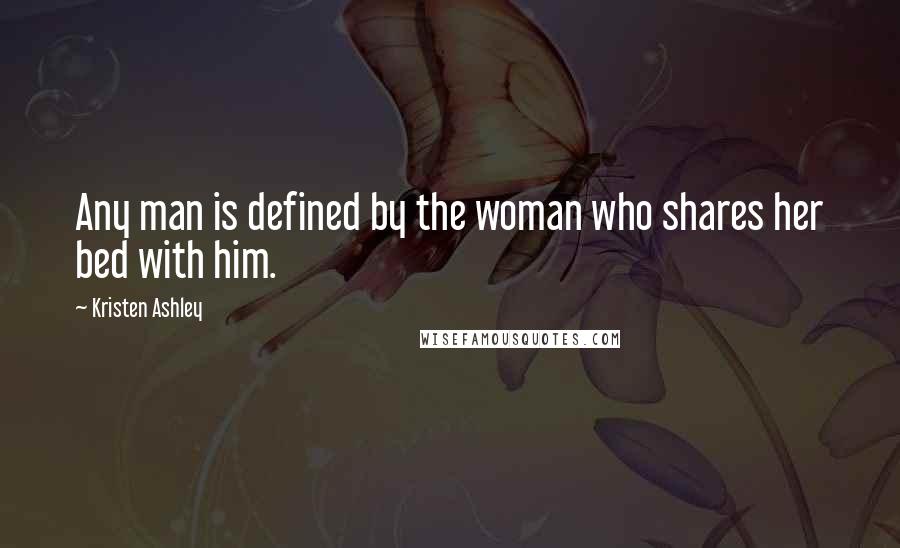 Kristen Ashley Quotes: Any man is defined by the woman who shares her bed with him.