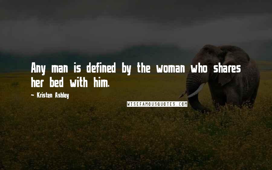 Kristen Ashley Quotes: Any man is defined by the woman who shares her bed with him.