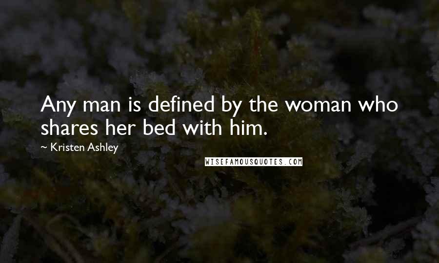 Kristen Ashley Quotes: Any man is defined by the woman who shares her bed with him.