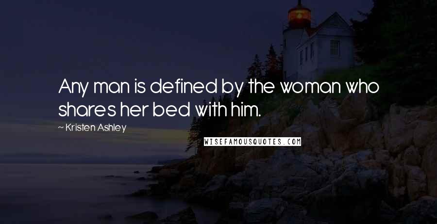 Kristen Ashley Quotes: Any man is defined by the woman who shares her bed with him.