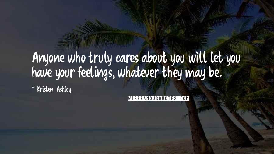 Kristen Ashley Quotes: Anyone who truly cares about you will let you have your feelings, whatever they may be.