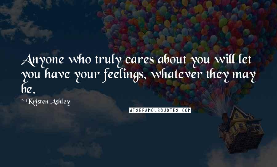 Kristen Ashley Quotes: Anyone who truly cares about you will let you have your feelings, whatever they may be.