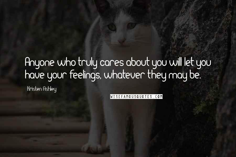 Kristen Ashley Quotes: Anyone who truly cares about you will let you have your feelings, whatever they may be.