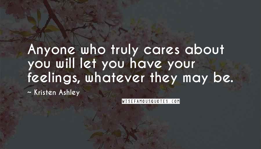 Kristen Ashley Quotes: Anyone who truly cares about you will let you have your feelings, whatever they may be.