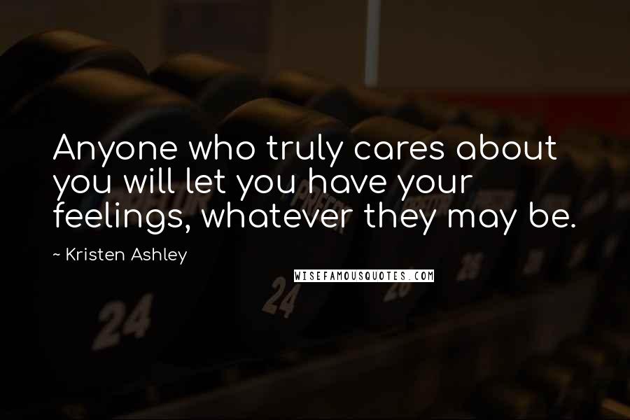 Kristen Ashley Quotes: Anyone who truly cares about you will let you have your feelings, whatever they may be.