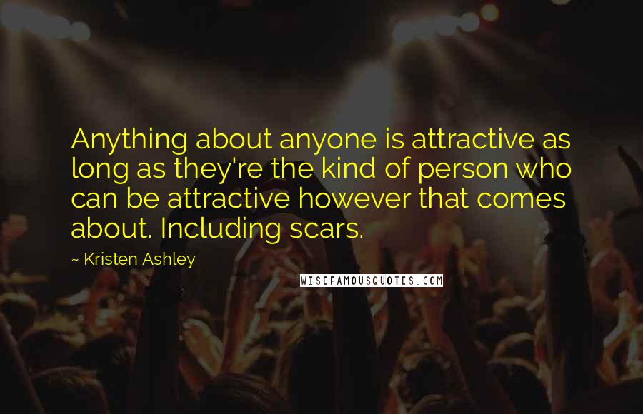 Kristen Ashley Quotes: Anything about anyone is attractive as long as they're the kind of person who can be attractive however that comes about. Including scars.