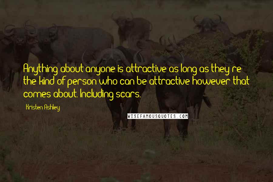 Kristen Ashley Quotes: Anything about anyone is attractive as long as they're the kind of person who can be attractive however that comes about. Including scars.